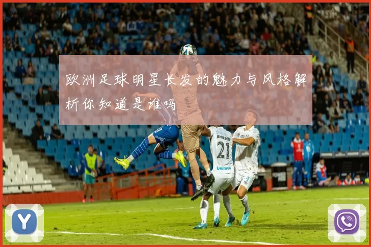 欧洲足球明星长发的魅力与风格解析你知道是谁吗