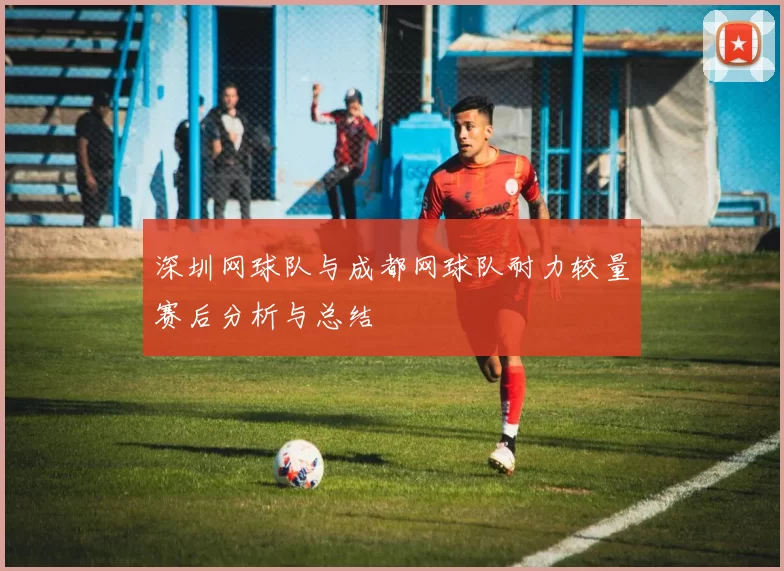 深圳网球队与成都网球队耐力较量赛后分析与总结