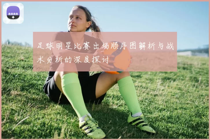 足球明星比赛出场顺序图解析与战术分析的深度探讨