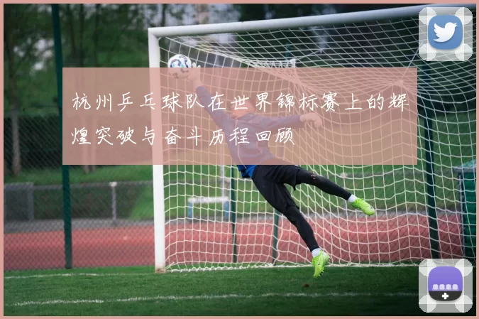 杭州乒乓球队在世界锦标赛上的辉煌突破与奋斗历程回顾