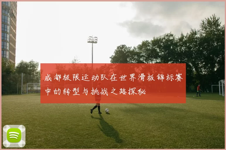 成都极限运动队在世界滑板锦标赛中的转型与挑战之路探秘