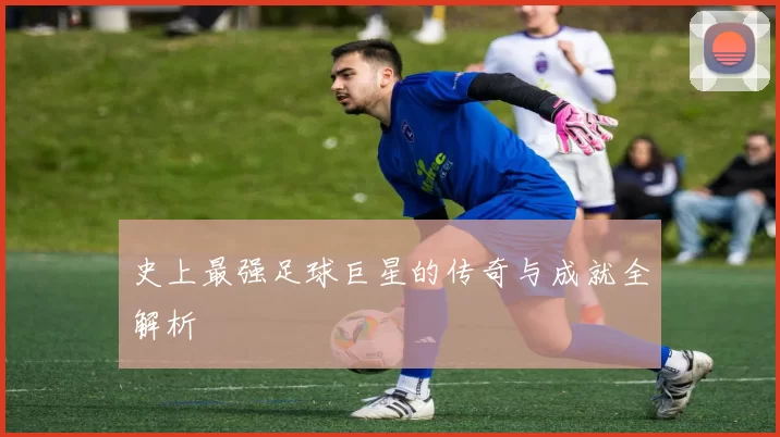 史上最强足球巨星的传奇与成就全解析