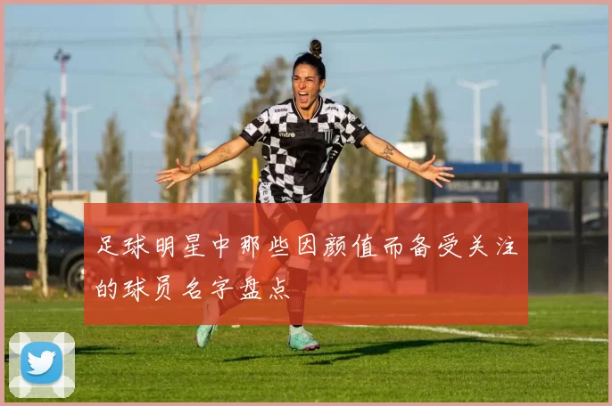 足球明星中那些因颜值而备受关注的球员名字盘点