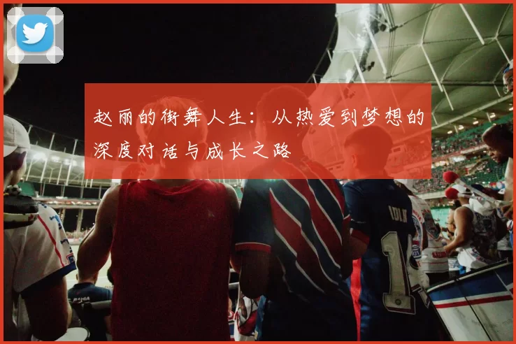 赵丽的街舞人生：从热爱到梦想的深度对话与成长之路