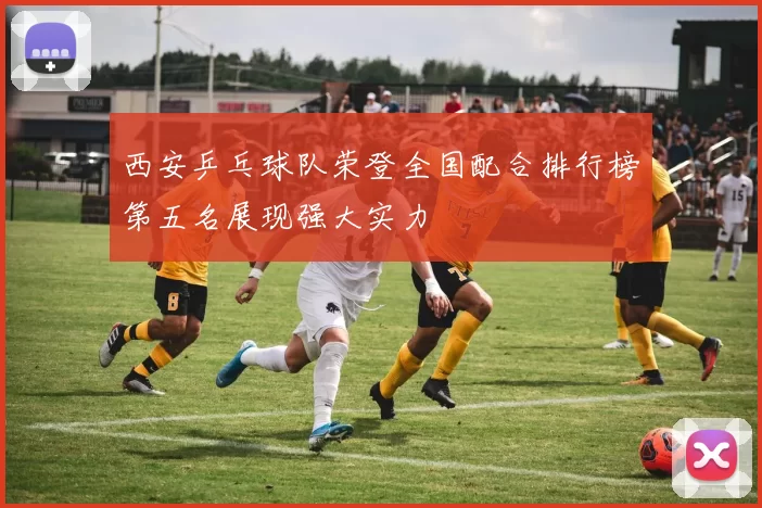 西安乒乓球队荣登全国配合排行榜第五名展现强大实力
