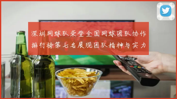 深圳网球队荣登全国网球团队协作排行榜第七名展现团队精神与实力