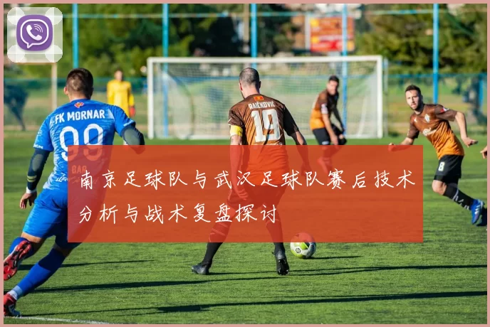 南京足球队与武汉足球队赛后技术分析与战术复盘探讨