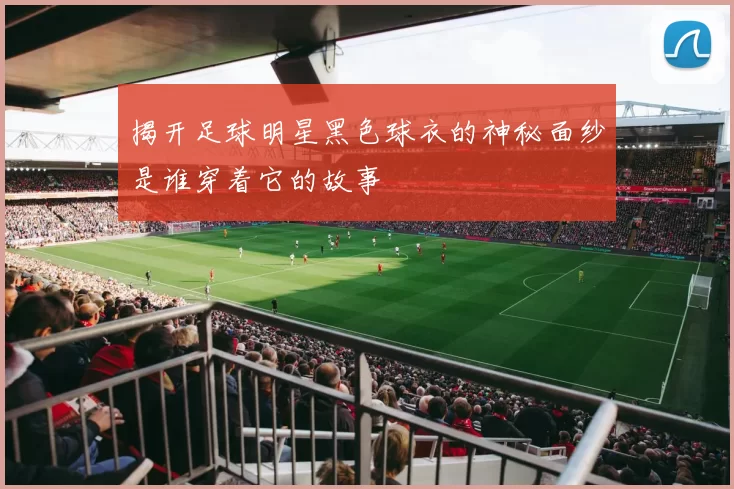 揭开足球明星黑色球衣的神秘面纱是谁穿着它的故事