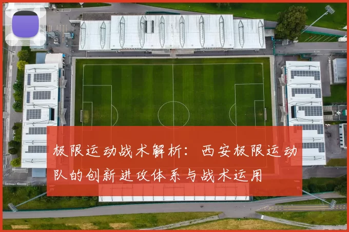 极限运动战术解析：西安极限运动队的创新进攻体系与战术运用