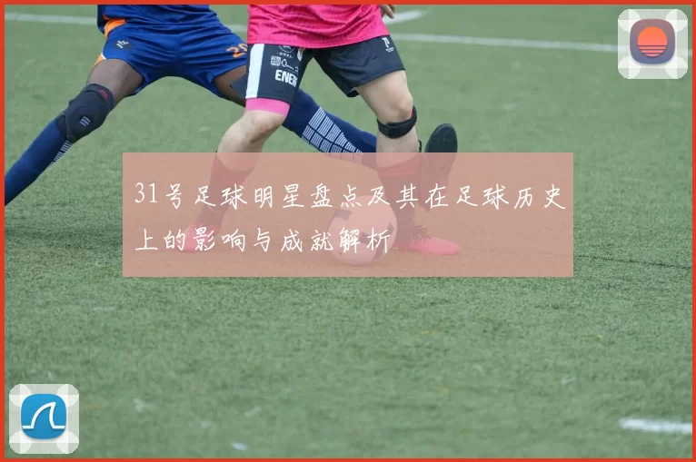 31号足球明星盘点及其在足球历史上的影响与成就解析