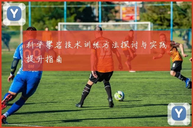 科学攀岩技术训练方法探讨与实践提升指南