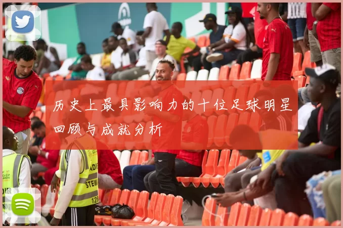 历史上最具影响力的十位足球明星回顾与成就分析