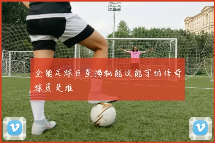 全能足球巨星揭秘能攻能守的传奇球员是谁