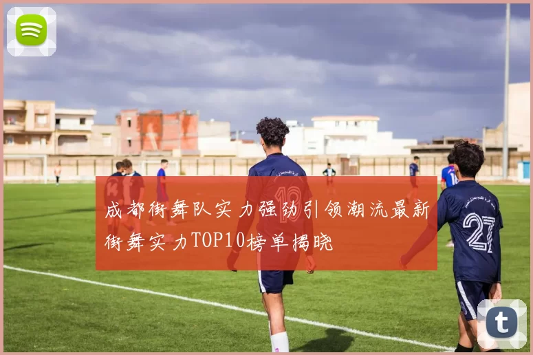 成都街舞队实力强劲引领潮流最新街舞实力TOP10榜单揭晓