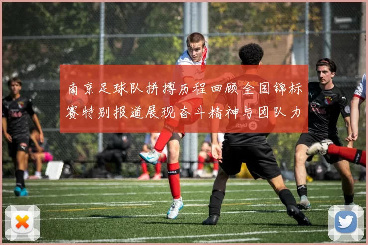 南京足球队拼搏历程回顾全国锦标赛特别报道展现奋斗精神与团队力量