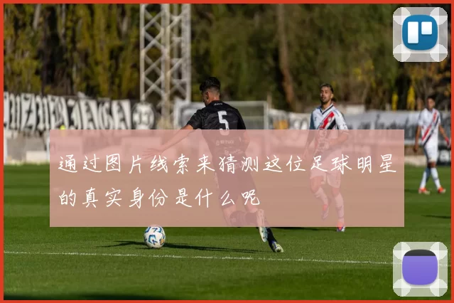 通过图片线索来猜测这位足球明星的真实身份是什么呢
