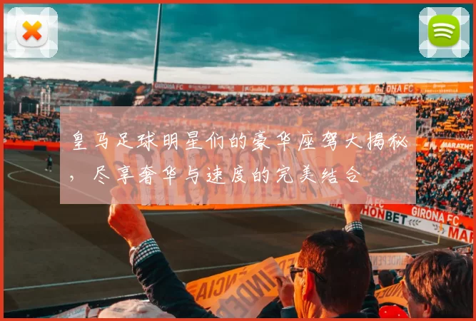 皇马足球明星们的豪华座驾大揭秘，尽享奢华与速度的完美结合