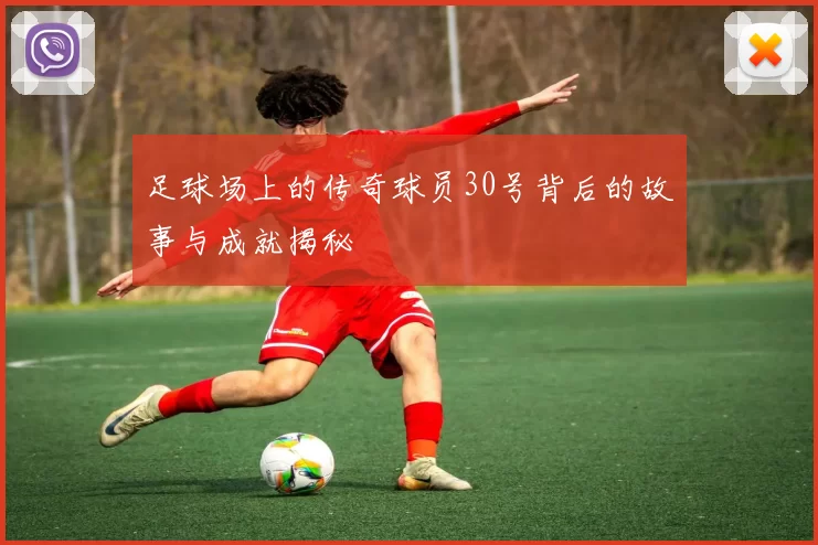 足球场上的传奇球员30号背后的故事与成就揭秘
