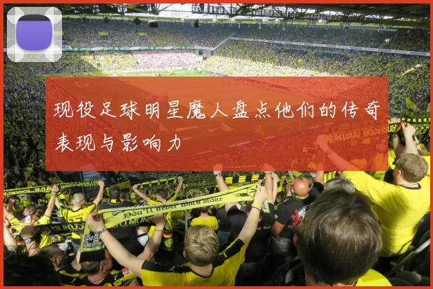 现役足球明星魔人盘点他们的传奇表现与影响力