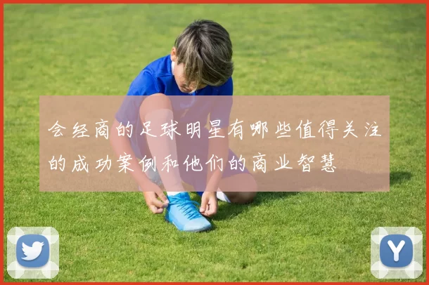 会经商的足球明星有哪些值得关注的成功案例和他们的商业智慧