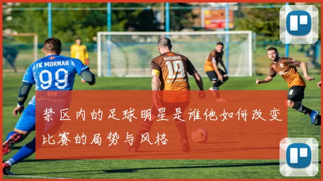 禁区内的足球明星是谁他如何改变比赛的局势与风格
