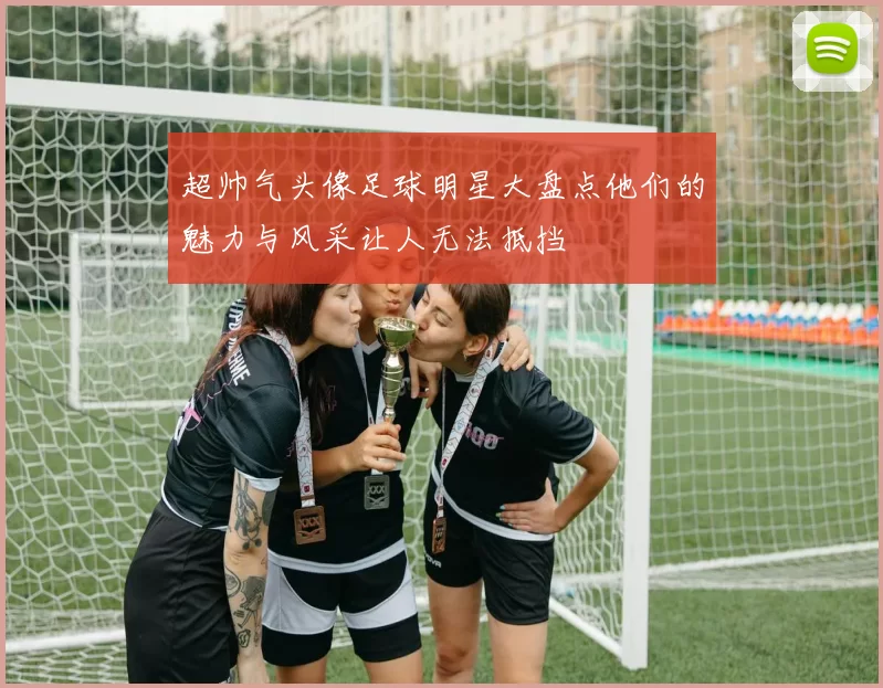 超帅气头像足球明星大盘点他们的魅力与风采让人无法抵挡