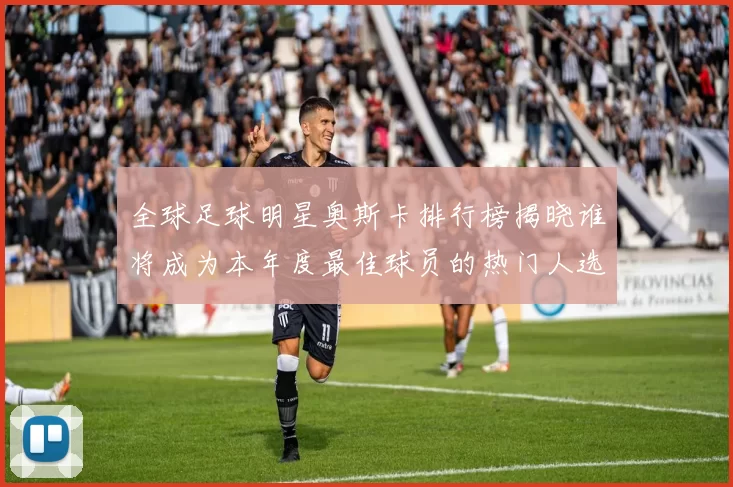 全球足球明星奥斯卡排行榜揭晓谁将成为本年度最佳球员的热门人选