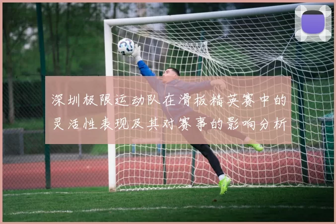 深圳极限运动队在滑板精英赛中的灵活性表现及其对赛事的影响分析