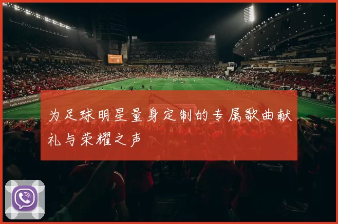为足球明星量身定制的专属歌曲献礼与荣耀之声