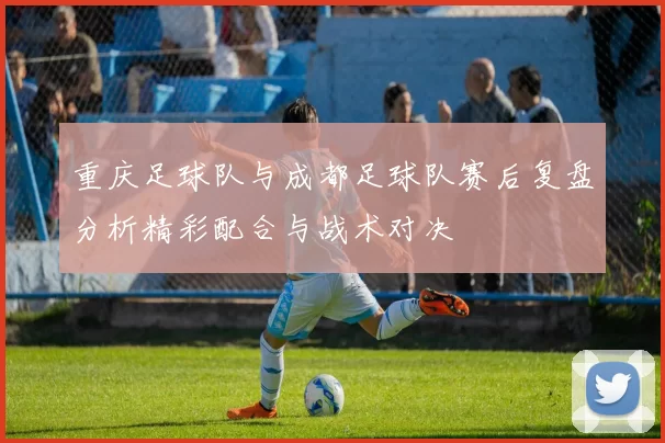 重庆足球队与成都足球队赛后复盘分析精彩配合与战术对决