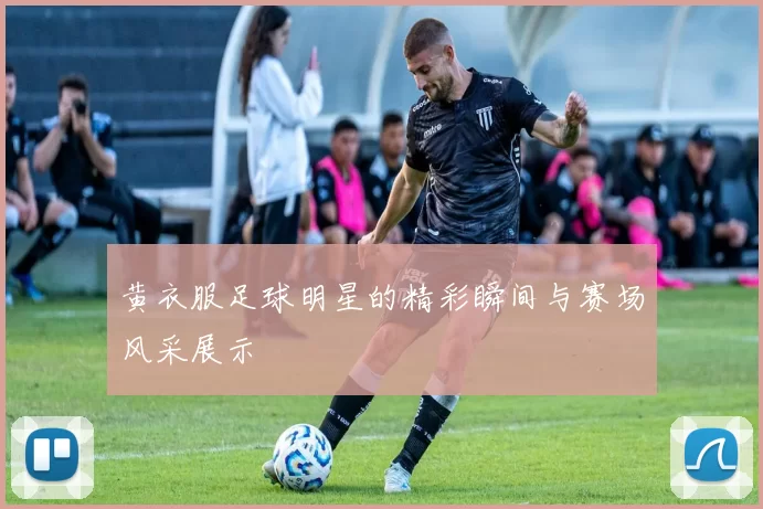 黄衣服足球明星的精彩瞬间与赛场风采展示