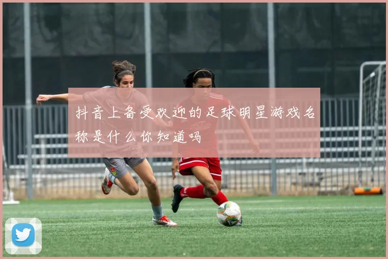抖音上备受欢迎的足球明星游戏名称是什么你知道吗