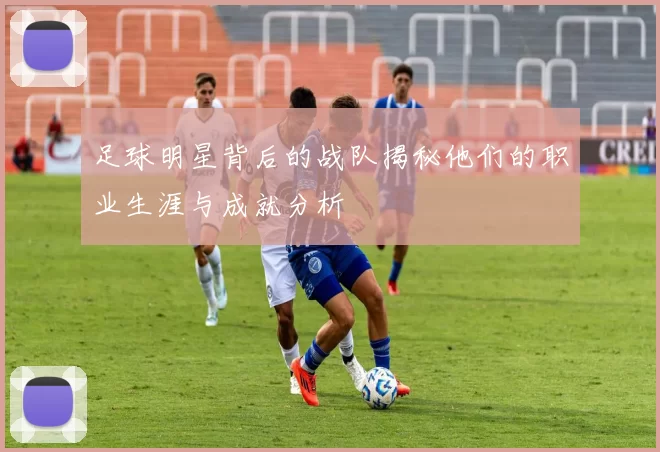 足球明星背后的战队揭秘他们的职业生涯与成就分析