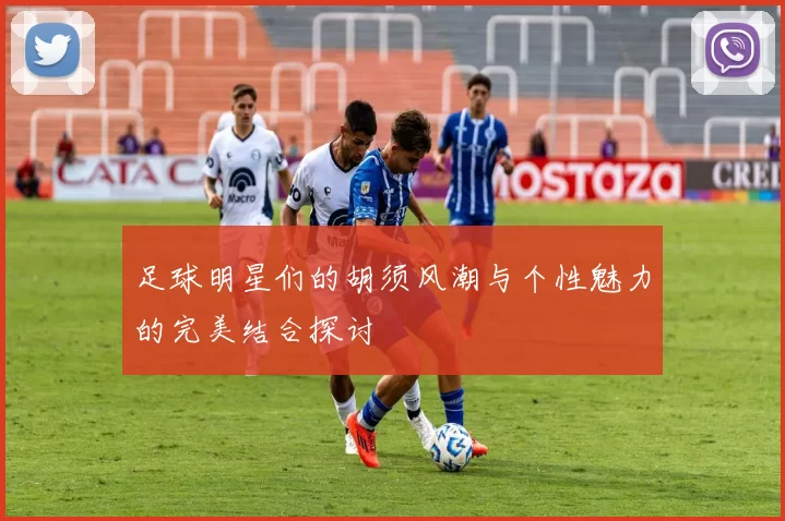 足球明星们的胡须风潮与个性魅力的完美结合探讨