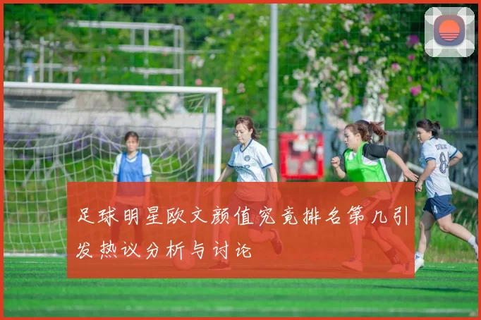 足球明星欧文颜值究竟排名第几引发热议分析与讨论