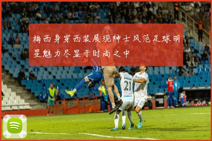 梅西身穿西装展现绅士风范足球明星魅力尽显于时尚之中