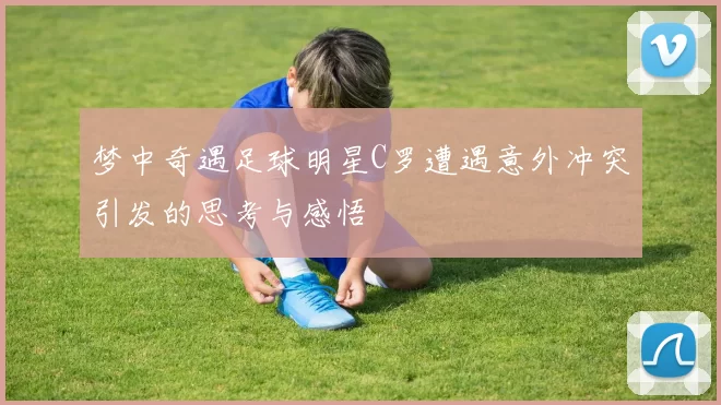 梦中奇遇足球明星C罗遭遇意外冲突引发的思考与感悟