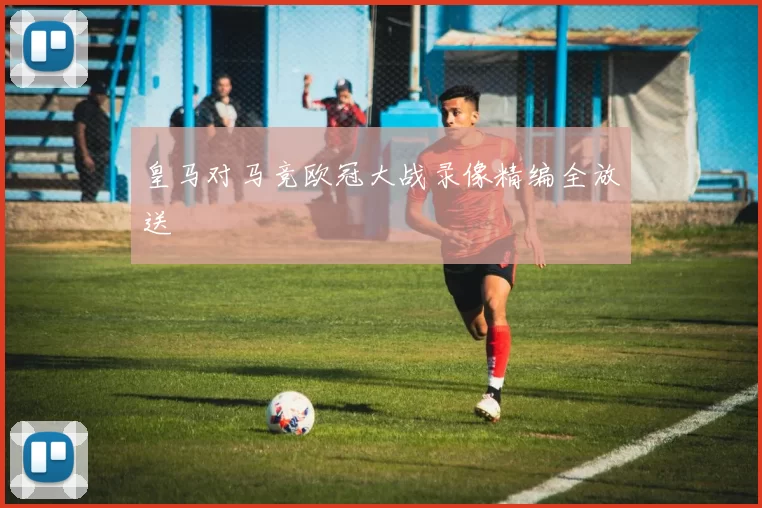 皇马对马竞欧冠大战录像精编全放送