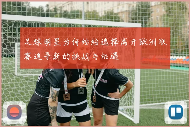 足球明星为何纷纷选择离开欧洲联赛追寻新的挑战与机遇