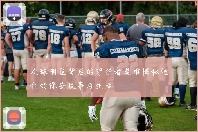 足球明星背后的守护者是谁揭秘他们的保安故事与生活