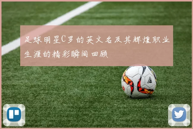 足球明星C罗的英文名及其辉煌职业生涯的精彩瞬间回顾