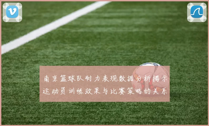 南京篮球队耐力表现数据分析揭示运动员训练效果与比赛策略的关系