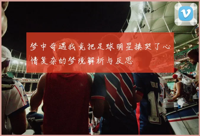 梦中奇遇我竟把足球明星揍哭了心情复杂的梦境解析与反思