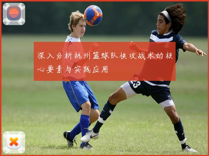 深入分析杭州篮球队快攻战术的核心要素与实践应用