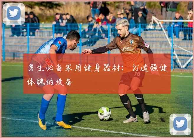 男生必备家用健身器材：打造强健体魄的设备