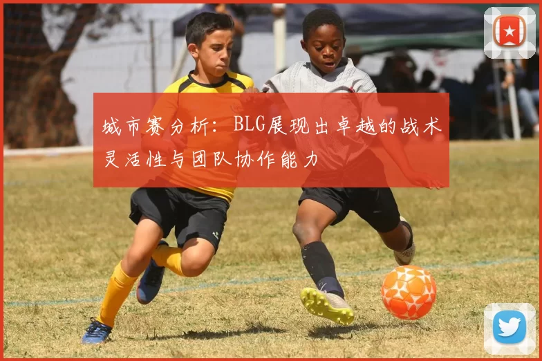 城市赛分析：BLG展现出卓越的战术灵活性与团队协作能力