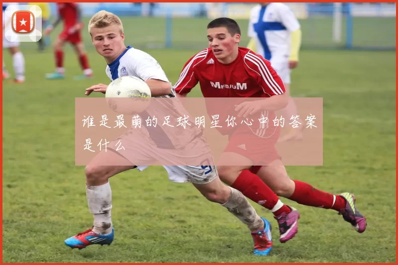 谁是最萌的足球明星你心中的答案是什么