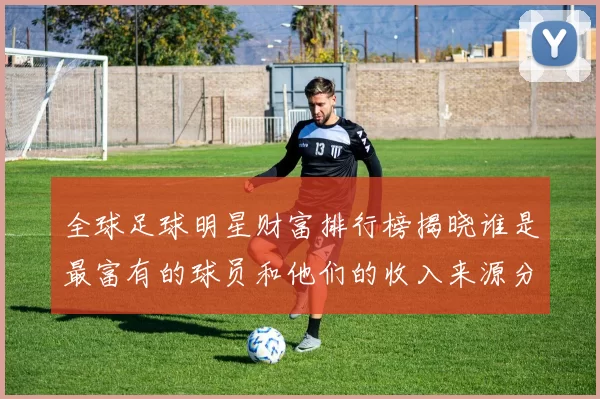全球足球明星财富排行榜揭晓谁是最富有的球员和他们的收入来源分析