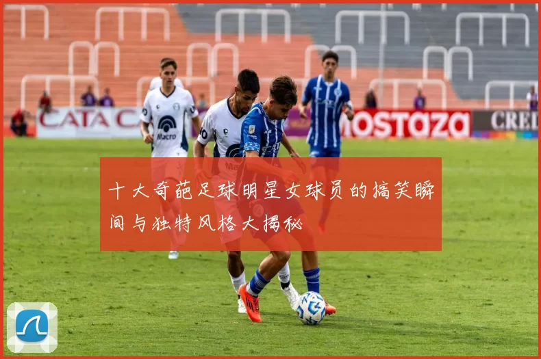 十大奇葩足球明星女球员的搞笑瞬间与独特风格大揭秘