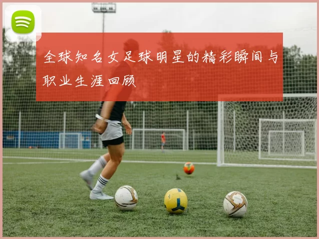 全球知名女足球明星的精彩瞬间与职业生涯回顾